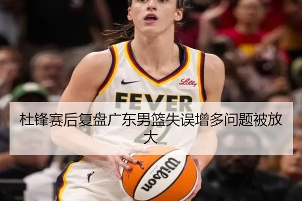 杜锋赛后复盘广东男篮失误增多问题被放大